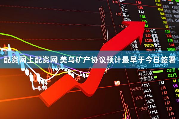 配资网上配资网 美乌矿产协议预计最早于今日签署