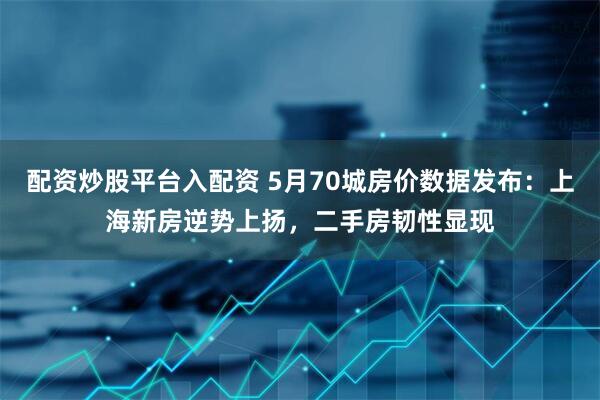 配资炒股平台入配资 5月70城房价数据发布：上海新房逆势上扬，二手房韧性显现