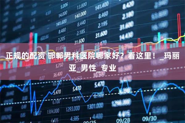 正规的配资 邯郸男科医院哪家好？看这里！_玛丽亚_男性_专业