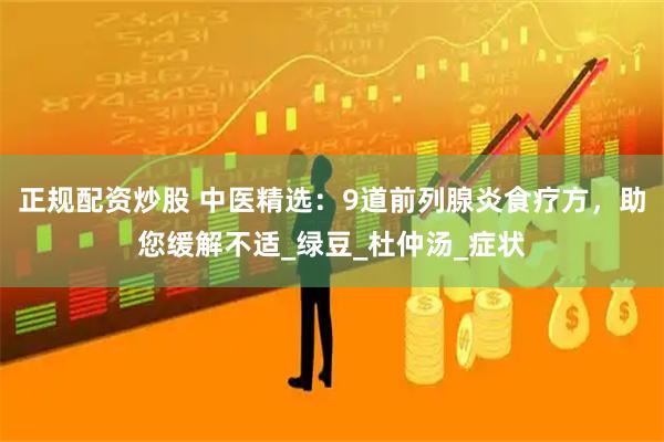 正规配资炒股 中医精选：9道前列腺炎食疗方，助您缓解不适_绿豆_杜仲汤_症状