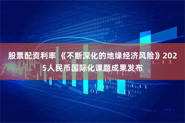 股票配资利率 《不断深化的地缘经济风险》2025人民币国际化课题成果发布