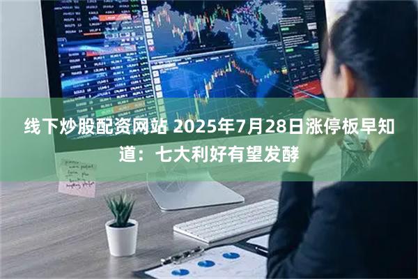线下炒股配资网站 2025年7月28日涨停板早知道：七大利好有望发酵