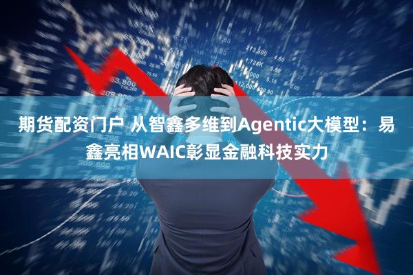 期货配资门户 从智鑫多维到Agentic大模型：易鑫亮相WAIC彰显金融科技实力