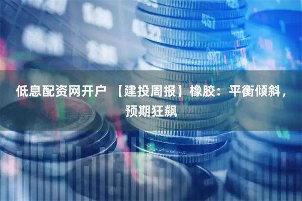 低息配资网开户 【建投周报】橡胶：平衡倾斜，预期狂飙