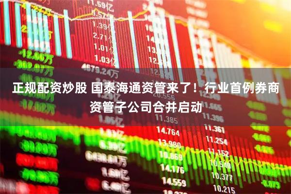 正规配资炒股 国泰海通资管来了！行业首例券商资管子公司合并启动