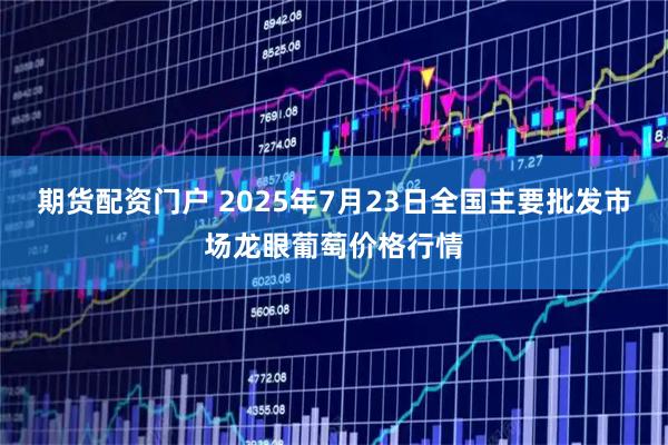 期货配资门户 2025年7月23日全国主要批发市场龙眼葡萄价格行情