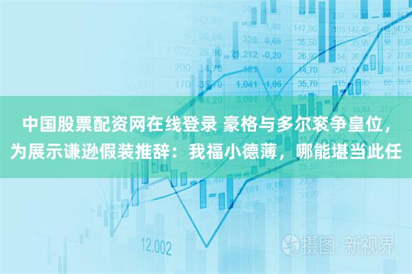 中国股票配资网在线登录 豪格与多尔衮争皇位，为展示谦逊假装推辞：我福小德薄，哪能堪当此任