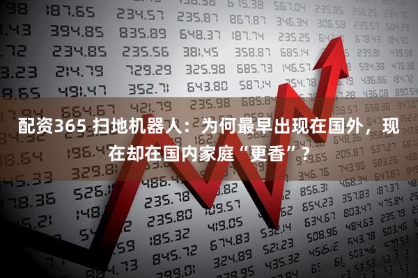 配资365 扫地机器人：为何最早出现在国外，现在却在国内家庭“更香”？