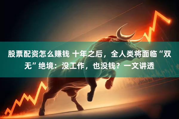 股票配资怎么赚钱 十年之后，全人类将面临“双无”绝境：没工作，也没钱？一文讲透