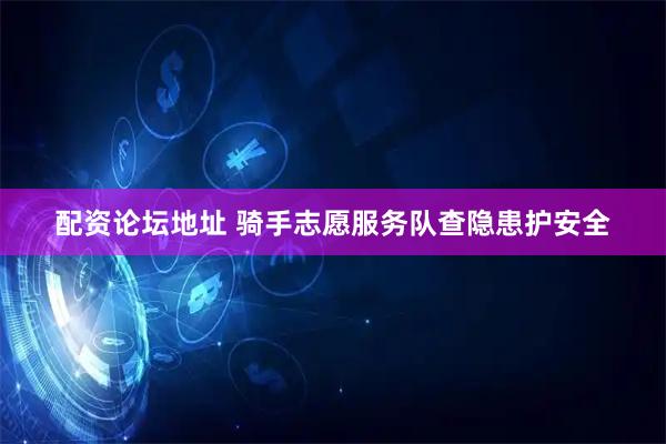 配资论坛地址 骑手志愿服务队查隐患护安全