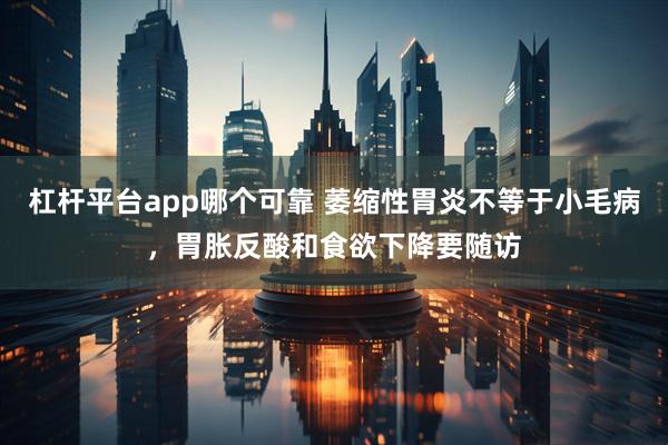 杠杆平台app哪个可靠 萎缩性胃炎不等于小毛病，胃胀反酸和食欲下降要随访