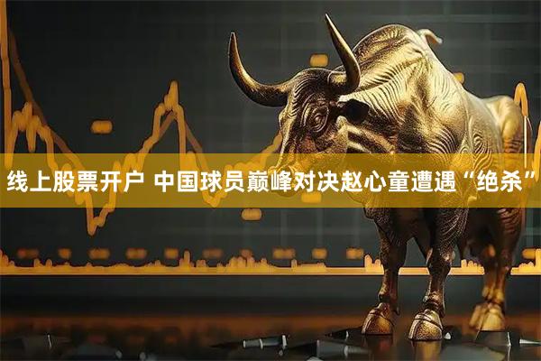 线上股票开户 中国球员巅峰对决赵心童遭遇“绝杀”